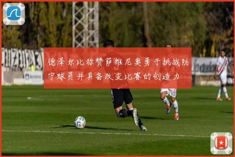 德泽尔比称赞萨维尼奥勇于挑战防守球员并具备改变比赛的创造力